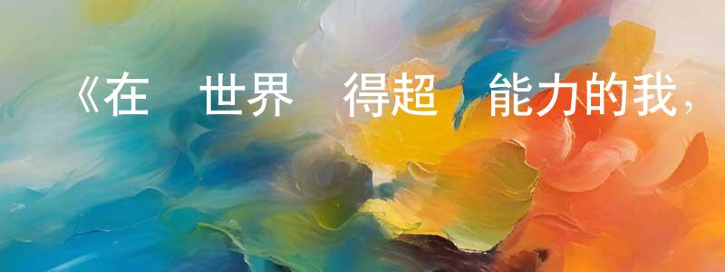 陳寶芳發布《在異世界獲得超強能力的我，在現實世界照樣無敵～等級提升改變人生命運～》詳情介紹_在異世界獲得超強能力的我，在現實世界照樣無敵～等級提升改變人生命運～已完結在線觀看_在異世界獲得超強能力的我，在現實世界照樣無敵～等級提升改變人生命運～迅雷下載_日漫